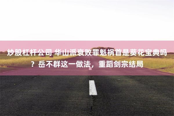 炒股杠杆公司 华山派衰败罪魁祸首是葵花宝典吗？岳不群这一做法，重蹈剑宗结局