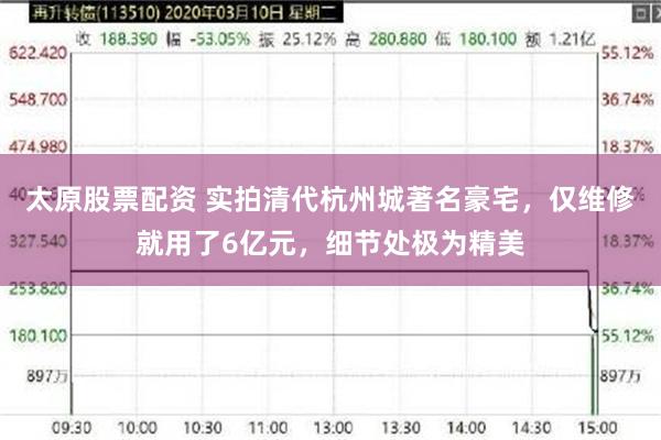 太原股票配资 实拍清代杭州城著名豪宅，仅维修就用了6亿元，细节处极为精美