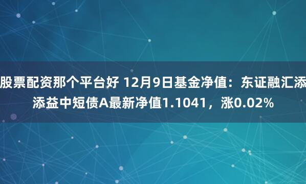 股票配资那个平台好 12月9日基金净值：东证融汇添添益中短债A最新净值1.1041，涨0.02%