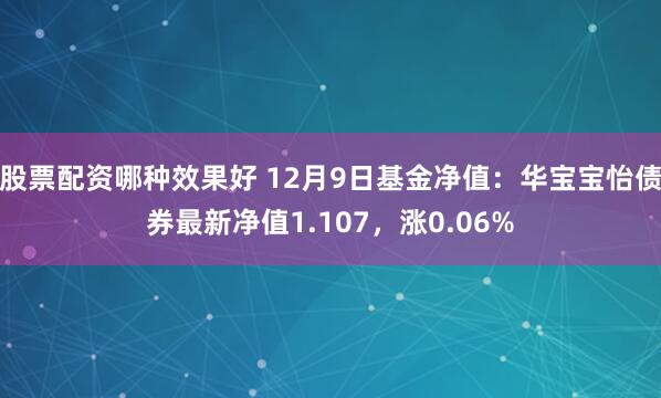 股票配资哪种效果好 12月9日基金净值：华宝宝怡债券最新净值1.107，涨0.06%