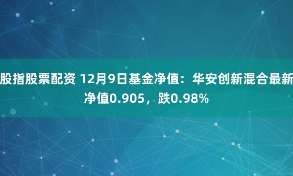 股指股票配资 12月9日基金净值：华安创新混合最新净值0.905，跌0.98%