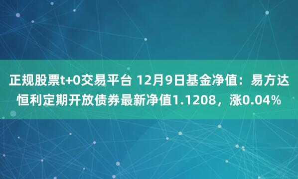 正规股票t+0交易平台 12月9日基金净值：易方达恒利定期开放债券最新净值1.1208，涨0.04%