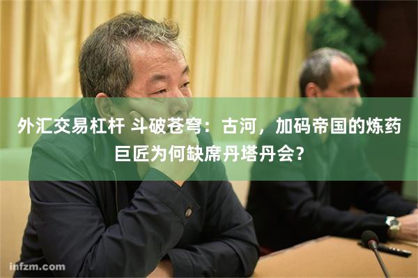 外汇交易杠杆 斗破苍穹：古河，加码帝国的炼药巨匠为何缺席丹塔丹会？