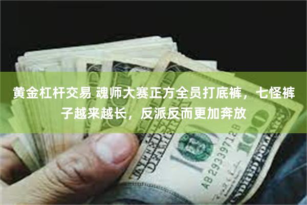 黄金杠杆交易 魂师大赛正方全员打底裤，七怪裤子越来越长，反派反而更加奔放