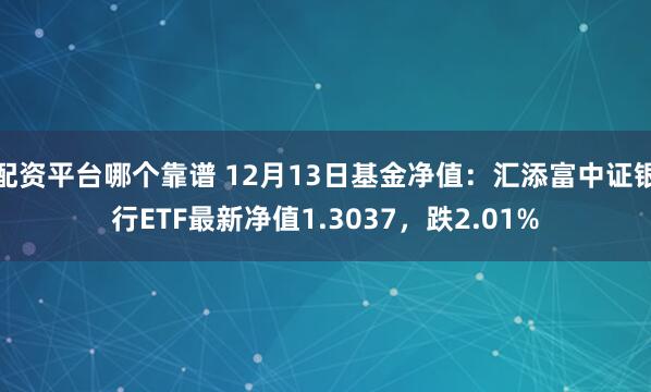 配资平台哪个靠谱 12月13日基金净值：汇添富中证银行ETF最新净值1.3037，跌2.01%