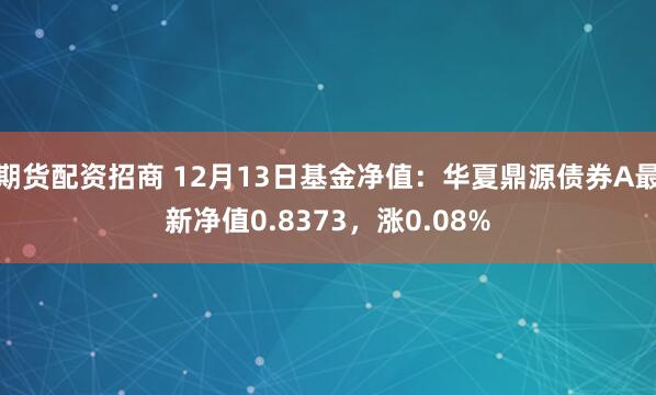 期货配资招商 12月13日基金净值：华夏鼎源债券A最新净值0.8373，涨0.08%