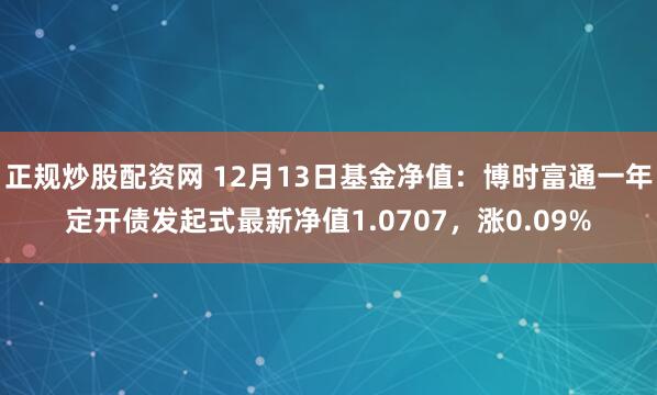 正规炒股配资网 12月13日基金净值：博时富通一年定开债发起式最新净值1.0707，涨0.09%