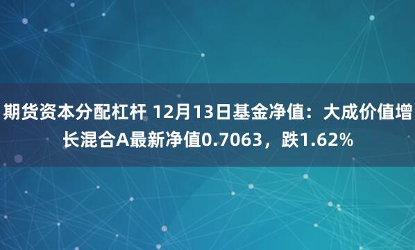 期货资本分配杠杆 12月13日基金净值：大成价值增长混合A最新净值0.7063，跌1.62%