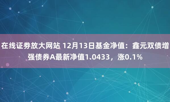 在线证劵放大网站 12月13日基金净值：鑫元双债增强债券A最新净值1.0433，涨0.1%