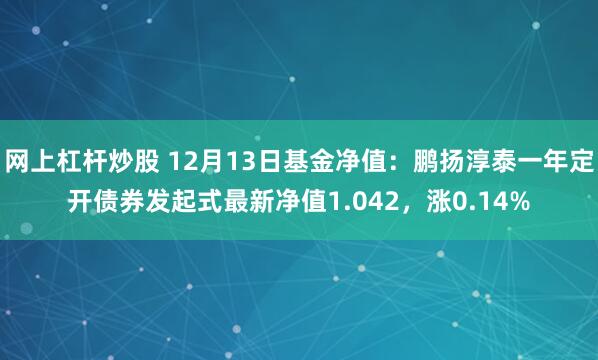 网上杠杆炒股 12月13日基金净值：鹏扬淳泰一年定开债券发起式最新净值1.042，涨0.14%