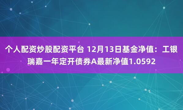 个人配资炒股配资平台 12月13日基金净值：工银瑞嘉一年定开债券A最新净值1.0592