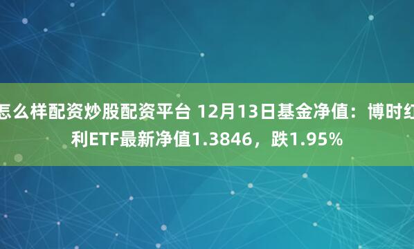 怎么样配资炒股配资平台 12月13日基金净值：博时红利ETF最新净值1.3846，跌1.95%