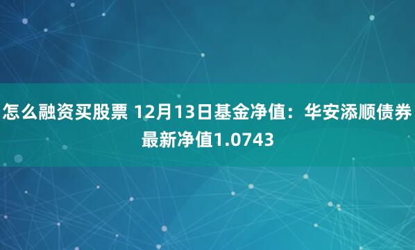 怎么融资买股票 12月13日基金净值：华安添顺债券最新净值1.0743