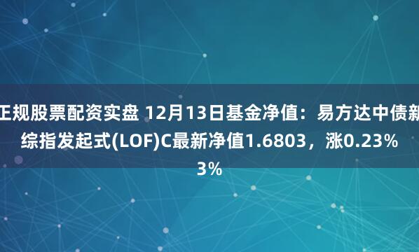 正规股票配资实盘 12月13日基金净值：易方达中债新综指发起式(LOF)C最新净值1.6803，涨0.23%