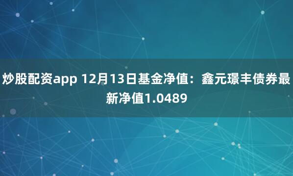 炒股配资app 12月13日基金净值：鑫元璟丰债券最新净值1.0489