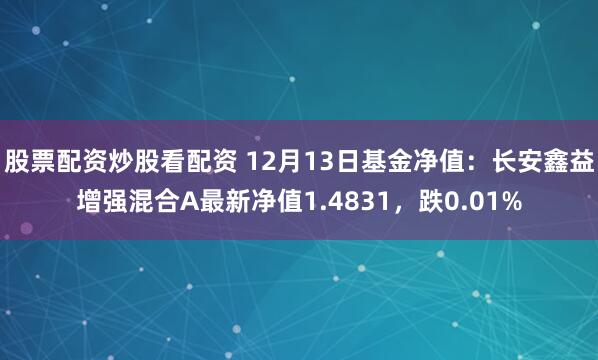 股票配资炒股看配资 12月13日基金净值：长安鑫益增强混合A最新净值1.4831，跌0.01%