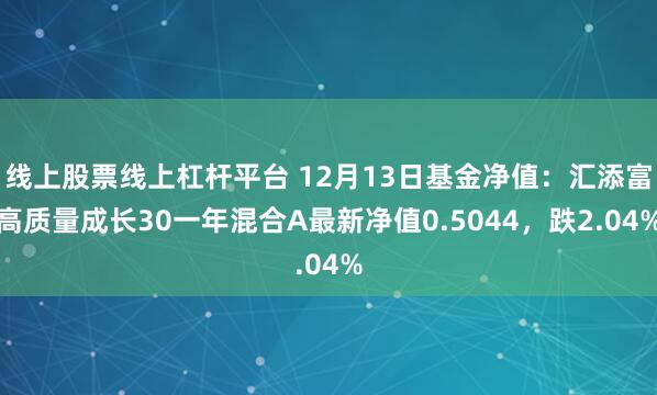 线上股票线上杠杆平台 12月13日基金净值：汇添富高质量成长30一年混合A最新净值0.5044，跌2.04%