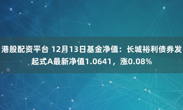 港股配资平台 12月13日基金净值：长城裕利债券发起式A最新净值1.0641，涨0.08%