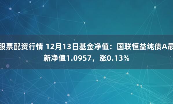 股票配资行情 12月13日基金净值：国联恒益纯债A最新净值1.0957，涨0.13%