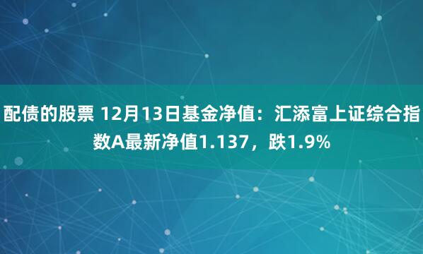 配债的股票 12月13日基金净值：汇添富上证综合指数A最新净值1.137，跌1.9%