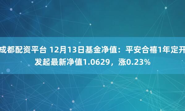 成都配资平台 12月13日基金净值：平安合禧1年定开发起最新净值1.0629，涨0.23%