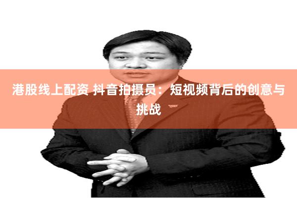 港股线上配资 抖音拍摄员：短视频背后的创意与挑战