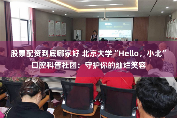 股票配资到底哪家好 北京大学“Hello，小北”口腔科普社团：守护你的灿烂笑容