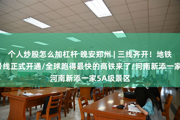 个人炒股怎么加杠杆 晚安郑州 | 三线齐开！地铁6、7、8号线正式开通/全球跑得最快的高铁来了/河南新添一家5A级景区