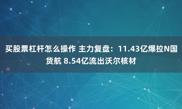 买股票杠杆怎么操作 主力复盘：11.43亿爆拉N国货航 8.54亿流出沃尔核材