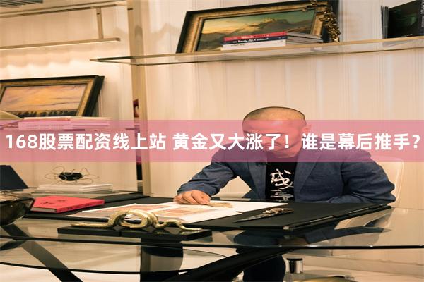 168股票配资线上站 黄金又大涨了！谁是幕后推手？