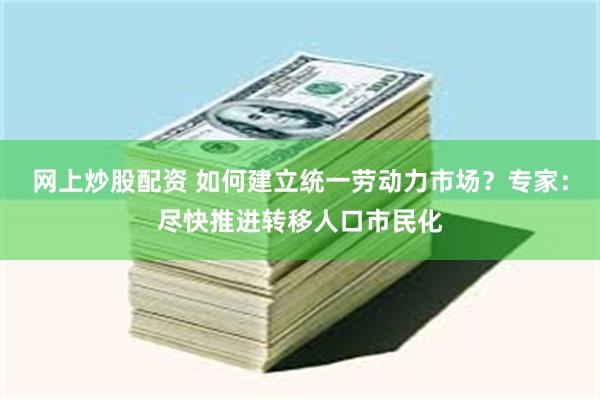 网上炒股配资 如何建立统一劳动力市场？专家：尽快推进转移人口市民化