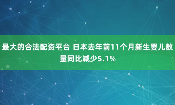 最大的合法配资平台 日本去年前11个月新生婴儿数量同比减少5.1%