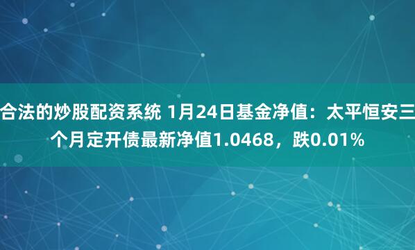 合法的炒股配资系统 1月24日基金净值：太平恒安三个月定开债最新净值1.0468，跌0.01%