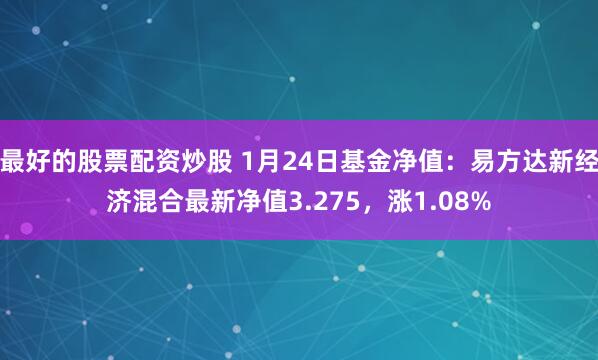 最好的股票配资炒股 1月24日基金净值：易方达新经济混合最新净值3.275，涨1.08%