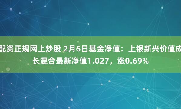 配资正规网上炒股 2月6日基金净值：上银新兴价值成长混合最新净值1.027，涨0.69%