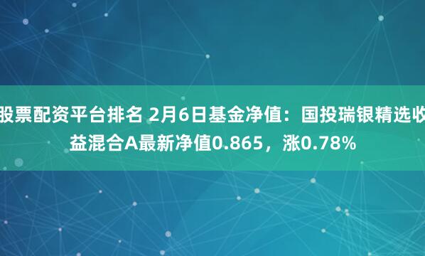 股票配资平台排名 2月6日基金净值：国投瑞银精选收益混合A最新净值0.865，涨0.78%