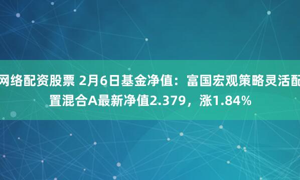 网络配资股票 2月6日基金净值：富国宏观策略灵活配置混合A最新净值2.379，涨1.84%