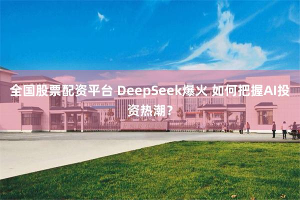 全国股票配资平台 DeepSeek爆火 如何把握AI投资热潮？