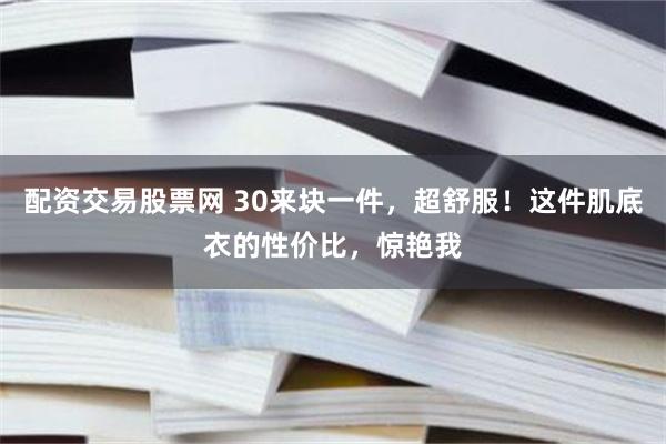 配资交易股票网 30来块一件，超舒服！这件肌底衣的性价比，惊艳我