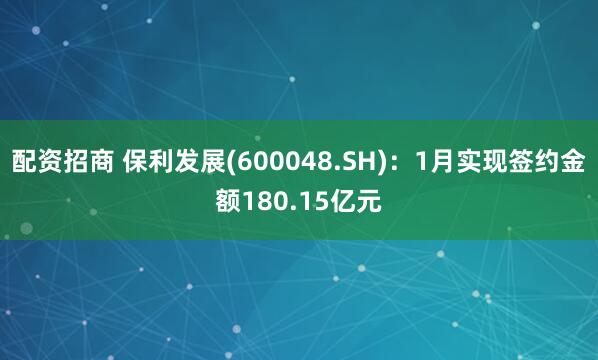 配资招商 保利发展(600048.SH)：1月实现签约金额180.15亿元