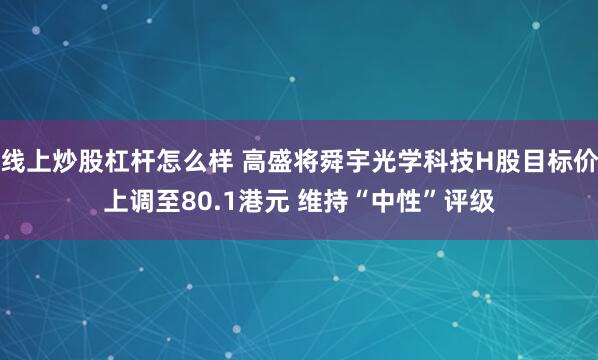 线上炒股杠杆怎么样 高盛将舜宇光学科技H股目标价上调至80.1港元 维持“中性”评级