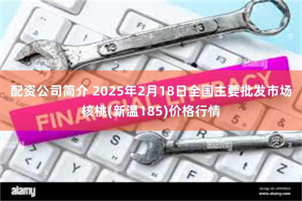 配资公司简介 2025年2月18日全国主要批发市场核桃(新温185)价格行情