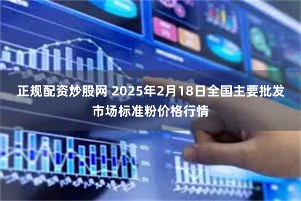 正规配资炒股网 2025年2月18日全国主要批发市场标准粉价格行情