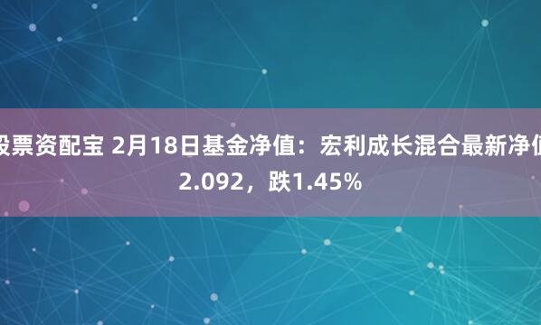 股票资配宝 2月18日基金净值：宏利成长混合最新净值2.092，跌1.45%