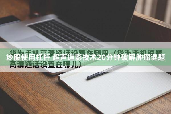 炒股使用杠杆 超声造影技术20分钟破解肿瘤谜题