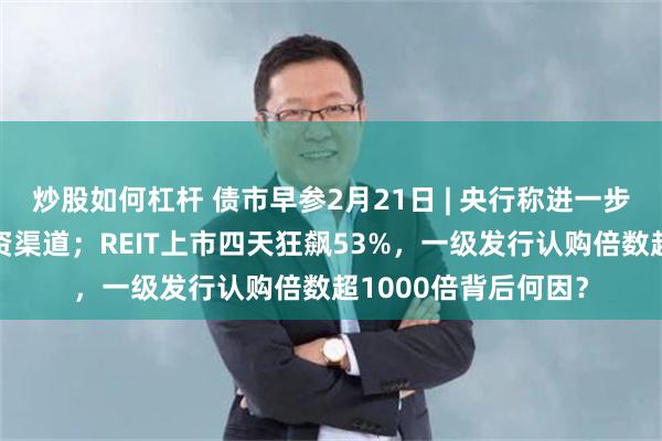 炒股如何杠杆 债市早参2月21日 | 央行称进一步畅通股债贷三种融资渠道；REIT上市四天狂飙53%，一级发行认购倍数超1000倍背后何因？