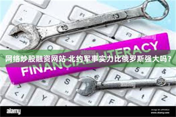 网络炒股融资网站 北约军事实力比俄罗斯强大吗？