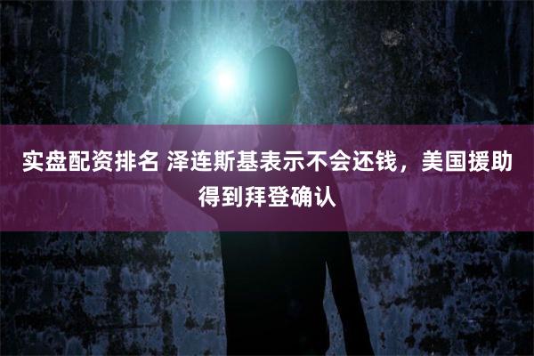 实盘配资排名 泽连斯基表示不会还钱，美国援助得到拜登确认