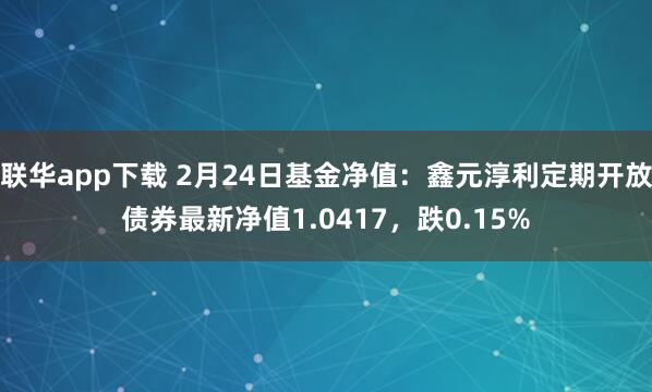 联华app下载 2月24日基金净值：鑫元淳利定期开放债券最新净值1.0417，跌0.15%