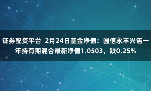 证券配资平台  2月24日基金净值：圆信永丰兴诺一年持有期混合最新净值1.0503，跌0.25%